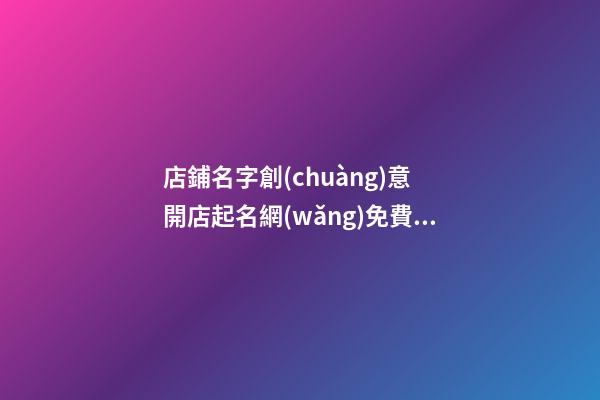 店鋪名字創(chuàng)意 開店起名網(wǎng)免費(fèi)取名-第1張-店鋪起名-玄機(jī)派